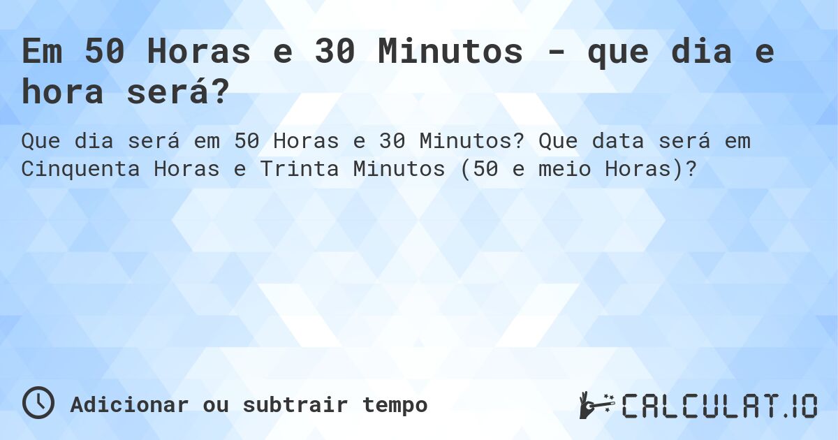 Em 50 Horas e 30 Minutos - que dia e hora será?. Que data será em Cinquenta Horas e Trinta Minutos (50 e meio Horas)?