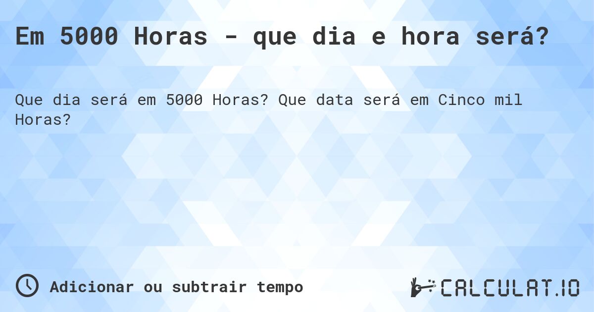 Em 5000 Horas - que dia e hora será?. Que data será em Cinco mil Horas?