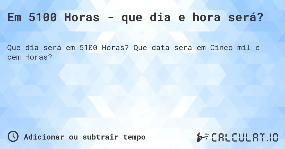 Em 5100 Horas - que dia e hora será?. Que data será em Cinco mil e cem Horas?