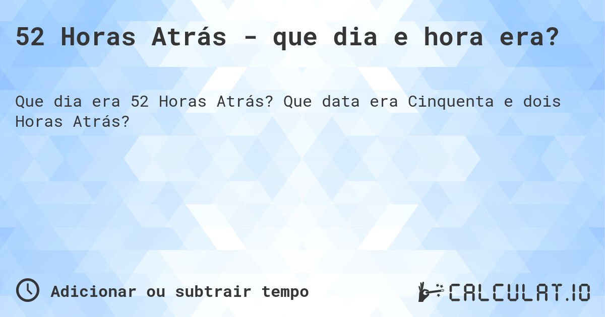 52 Horas Atrás - que dia e hora era?. Que data era Cinquenta e dois Horas Atrás?