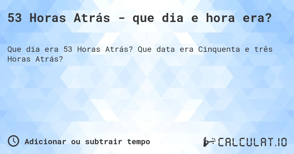53 Horas Atrás - que dia e hora era?. Que data era Cinquenta e três Horas Atrás?