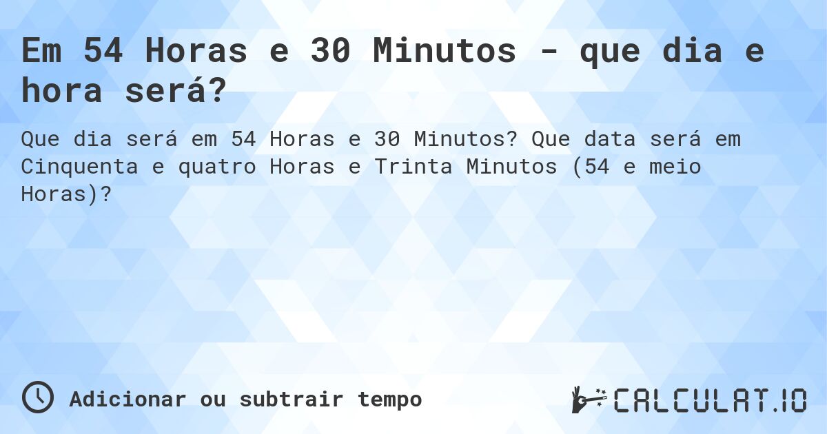 Em 54 Horas e 30 Minutos - que dia e hora será?. Que data será em Cinquenta e quatro Horas e Trinta Minutos (54 e meio Horas)?