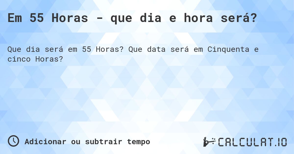 Em 55 Horas - que dia e hora será?. Que data será em Cinquenta e cinco Horas?