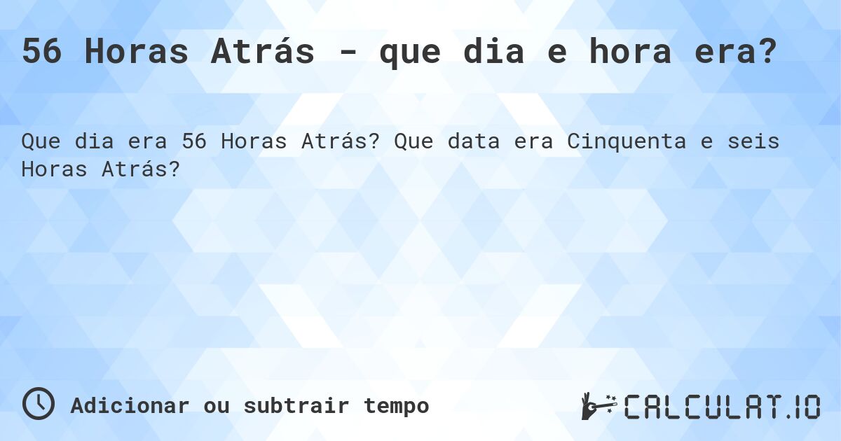 56 Horas Atrás - que dia e hora era?. Que data era Cinquenta e seis Horas Atrás?