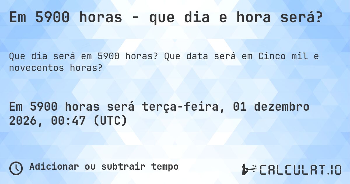 Em 5900 horas - que dia e hora será?. Que data será em Cinco mil e novecentos horas?