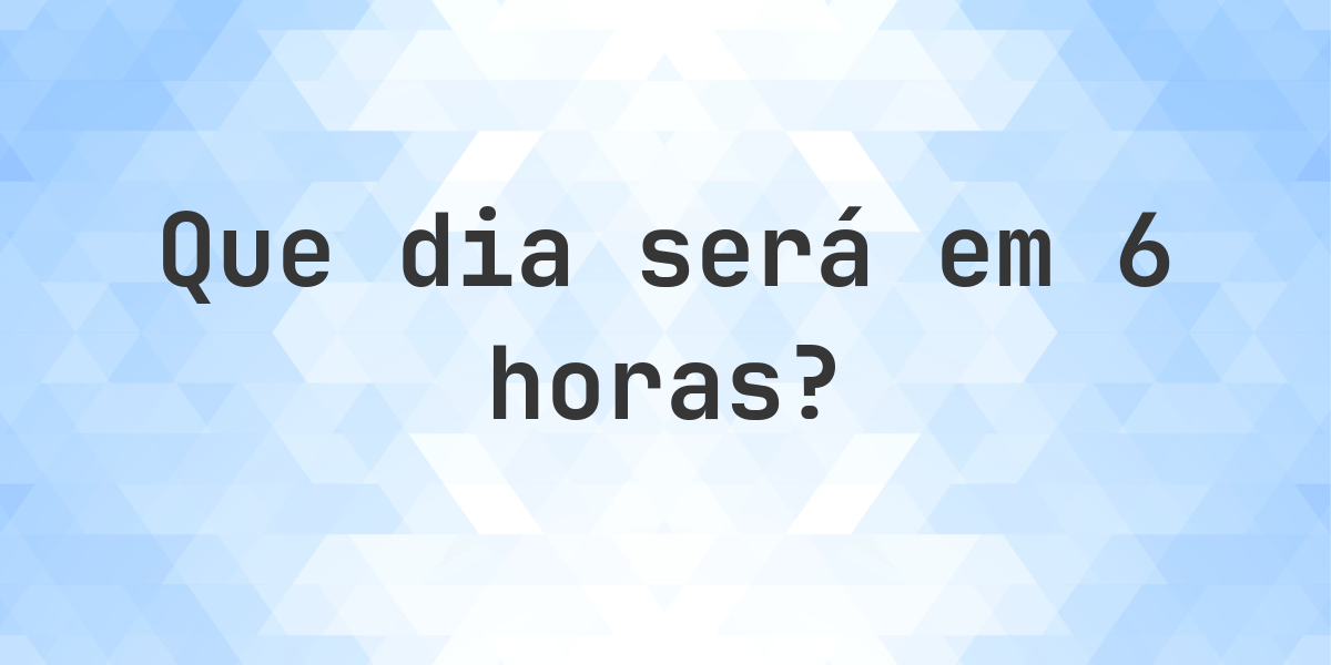 Em 6 horas - que dia e hora será? - Calculatio