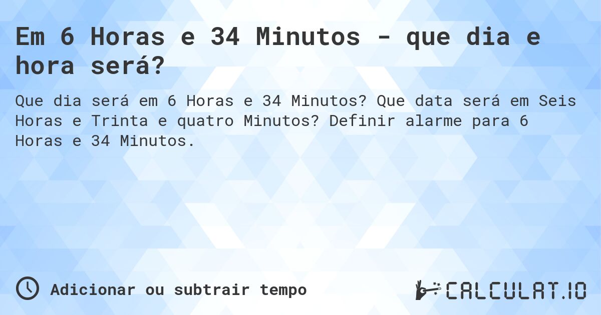 Em 6 Horas e 34 Minutos - que dia e hora será?. Que data será em Seis Horas e Trinta e quatro Minutos? Definir alarme para 6 Horas e 34 Minutos.