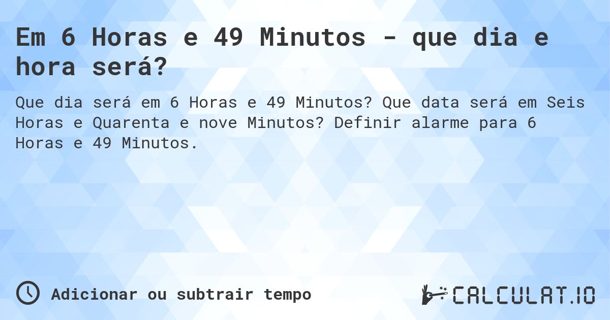 Em 6 Horas e 49 Minutos - que dia e hora será?. Que data será em Seis Horas e Quarenta e nove Minutos? Definir alarme para 6 Horas e 49 Minutos.