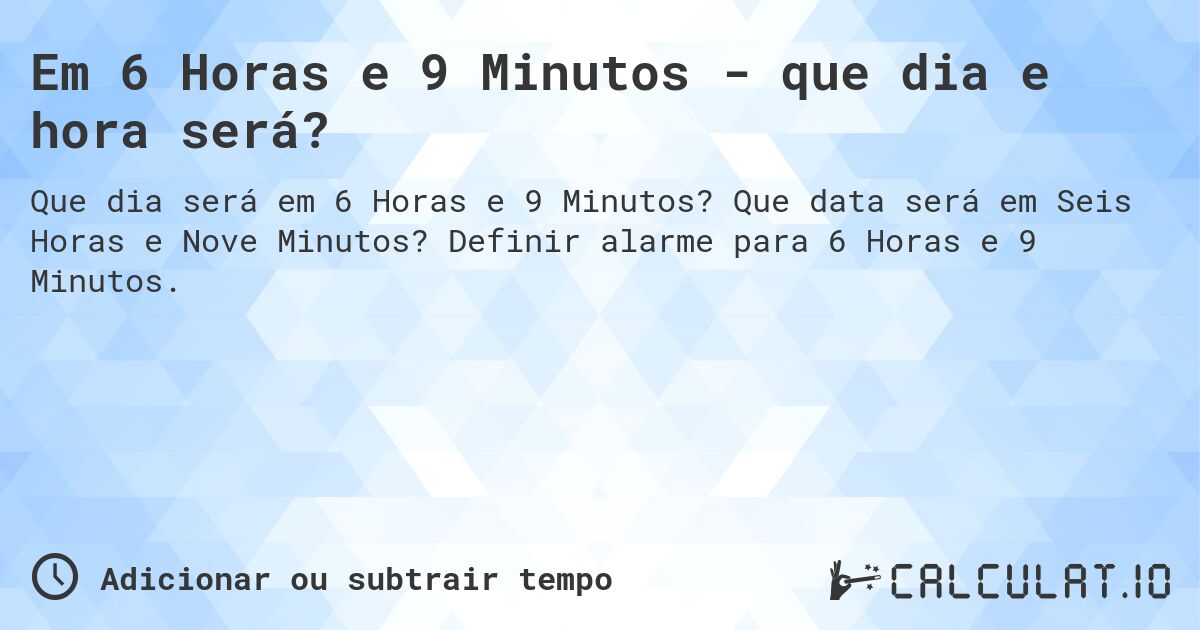Em 6 Horas e 9 Minutos - que dia e hora será?. Que data será em Seis Horas e Nove Minutos? Definir alarme para 6 Horas e 9 Minutos.