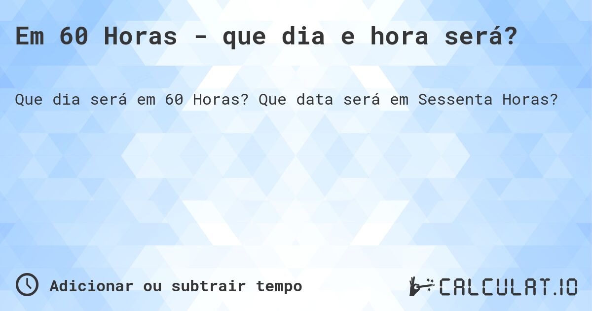 Em 60 Horas - que dia e hora será?. Que data será em Sessenta Horas?