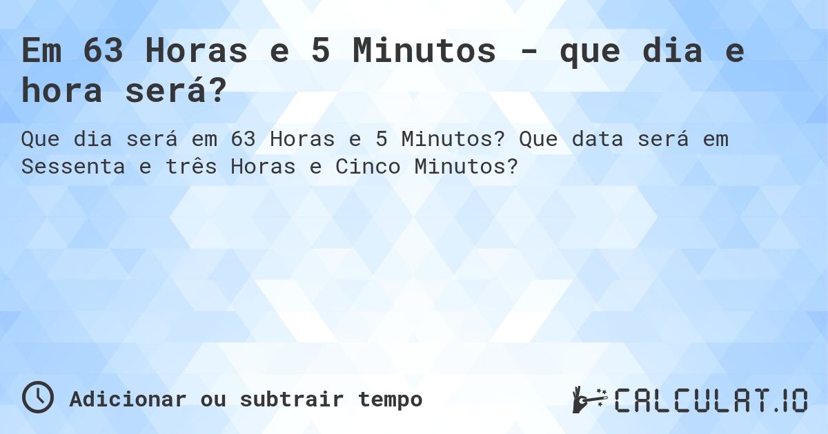 Em 63 Horas e 5 Minutos - que dia e hora será?. Que data será em Sessenta e três Horas e Cinco Minutos?