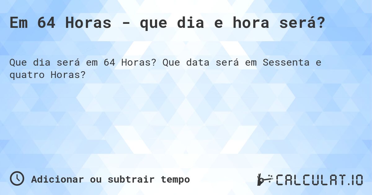 Em 64 Horas - que dia e hora será?. Que data será em Sessenta e quatro Horas?