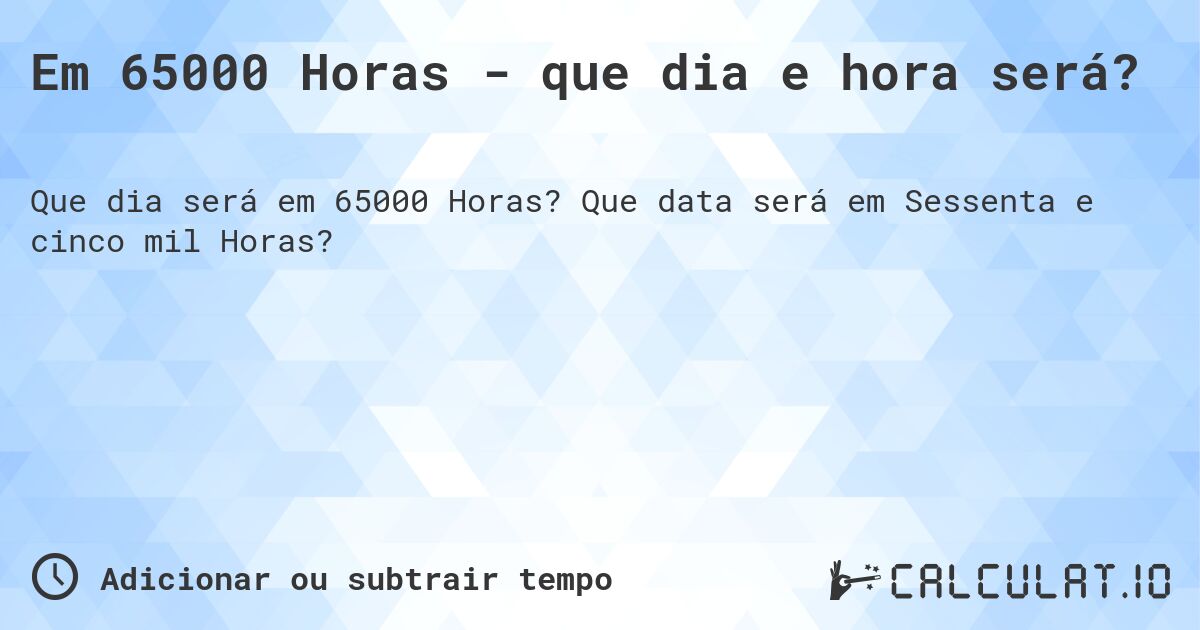 Em 65000 Horas - que dia e hora será?. Que data será em Sessenta e cinco mil Horas?