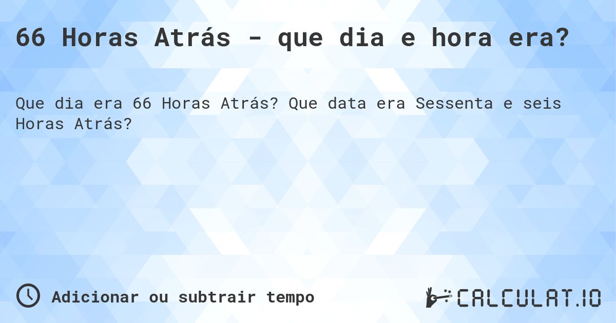 66 Horas Atrás - que dia e hora era?. Que data era Sessenta e seis Horas Atrás?