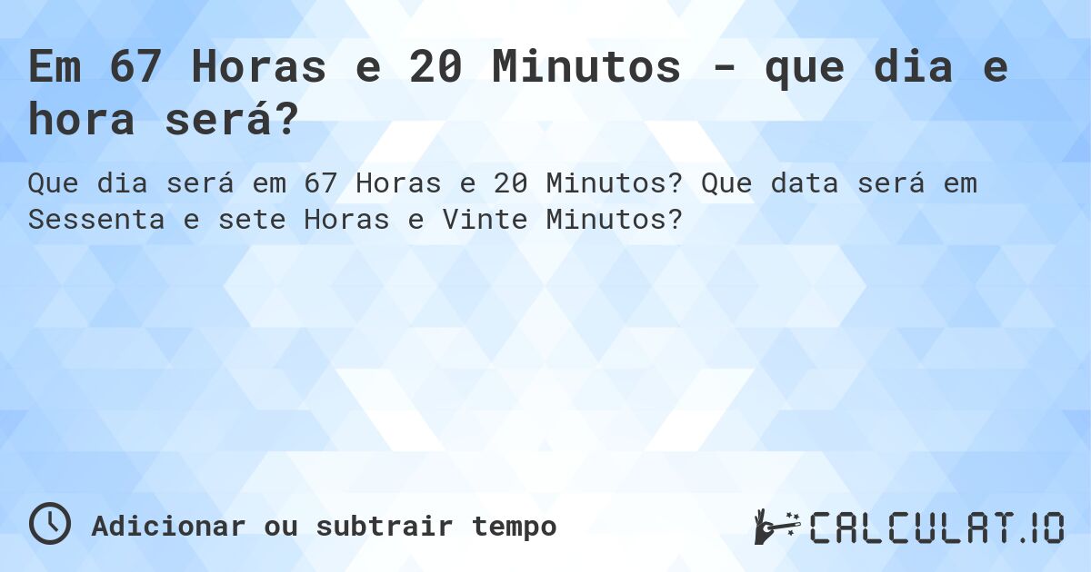 Em 67 Horas e 20 Minutos - que dia e hora será?. Que data será em Sessenta e sete Horas e Vinte Minutos?
