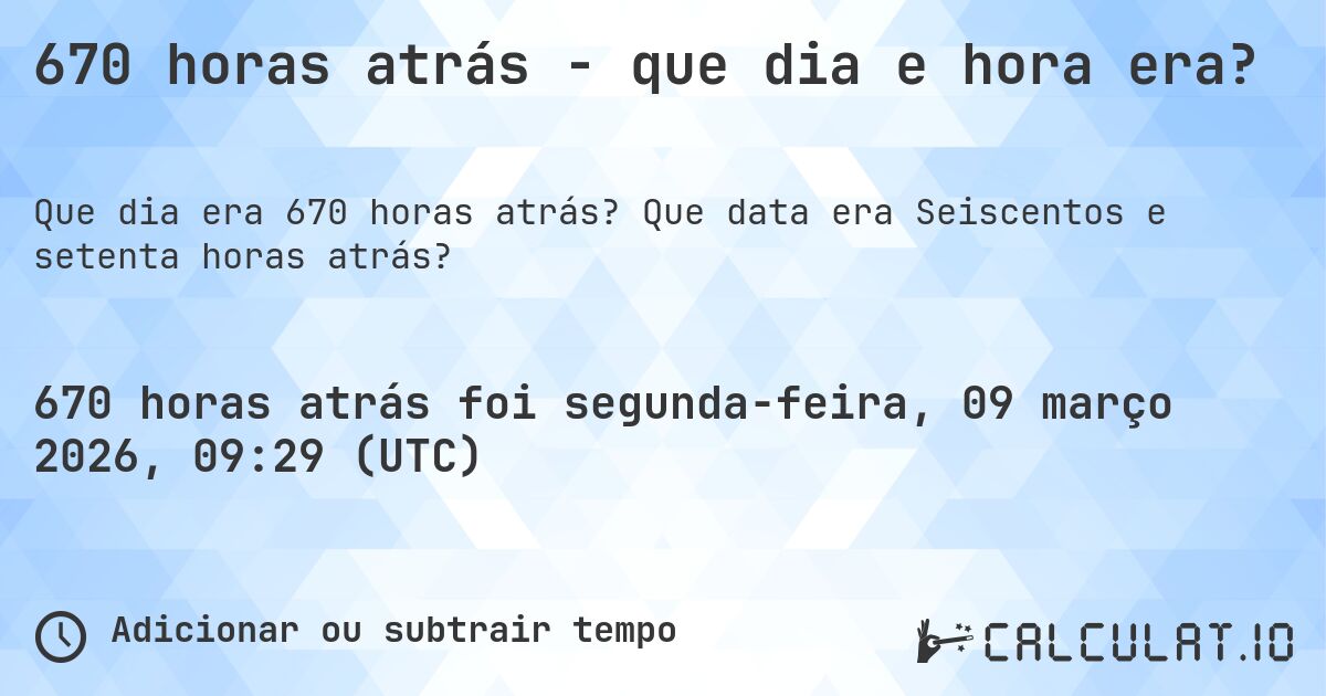 670 horas atrás - que dia e hora era?. Que data era Seiscentos e setenta horas atrás?