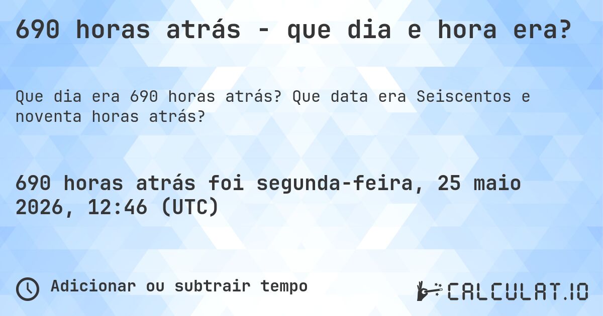 690 horas atrás - que dia e hora era?. Que data era Seiscentos e noventa horas atrás?