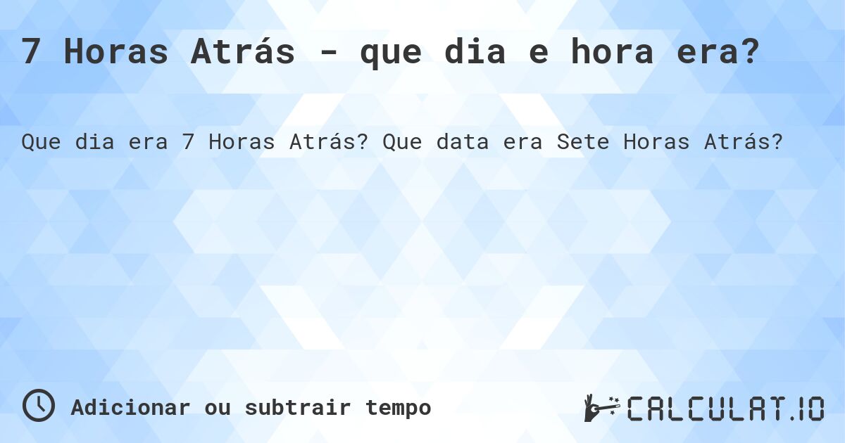 7 Horas Atrás - que dia e hora era?. Que data era Sete Horas Atrás?