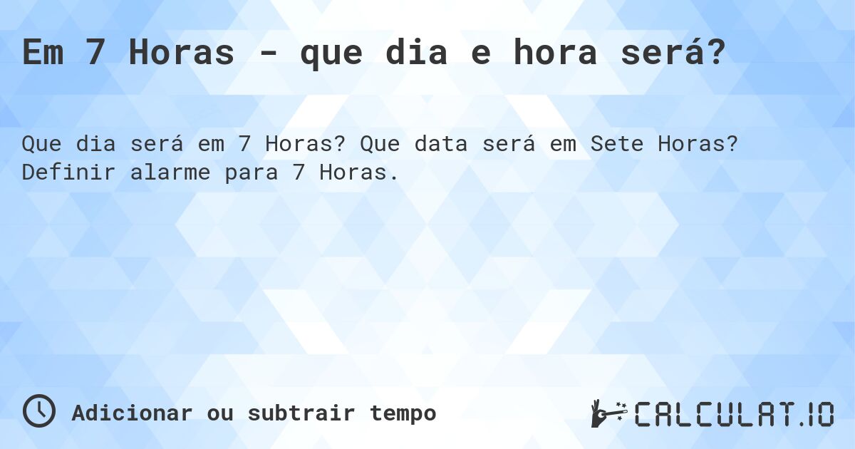 Em 7 Horas - que dia e hora será?. Que data será em Sete Horas? Definir alarme para 7 Horas.
