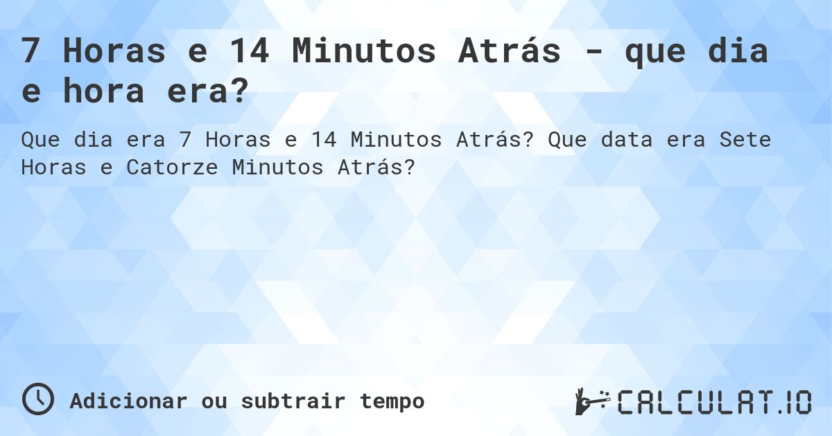 7 Horas e 14 Minutos Atrás - que dia e hora era?. Que data era Sete Horas e Catorze Minutos Atrás?