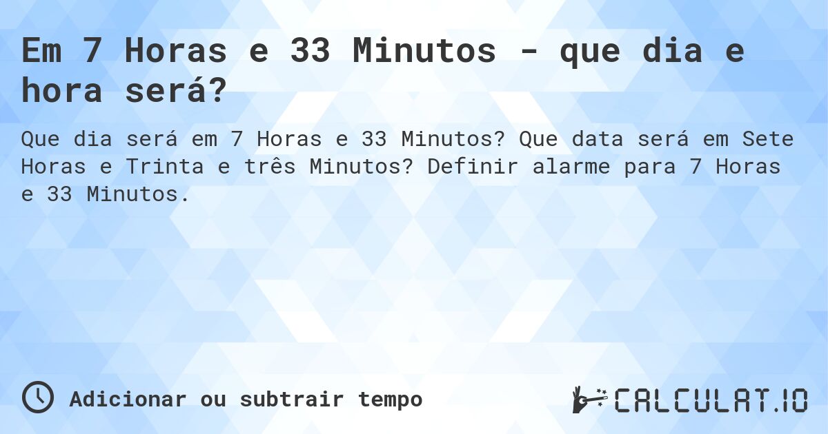 Em 7 Horas e 33 Minutos - que dia e hora será?. Que data será em Sete Horas e Trinta e três Minutos? Definir alarme para 7 Horas e 33 Minutos.