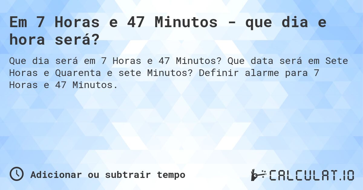Em 7 Horas e 47 Minutos - que dia e hora será?. Que data será em Sete Horas e Quarenta e sete Minutos? Definir alarme para 7 Horas e 47 Minutos.