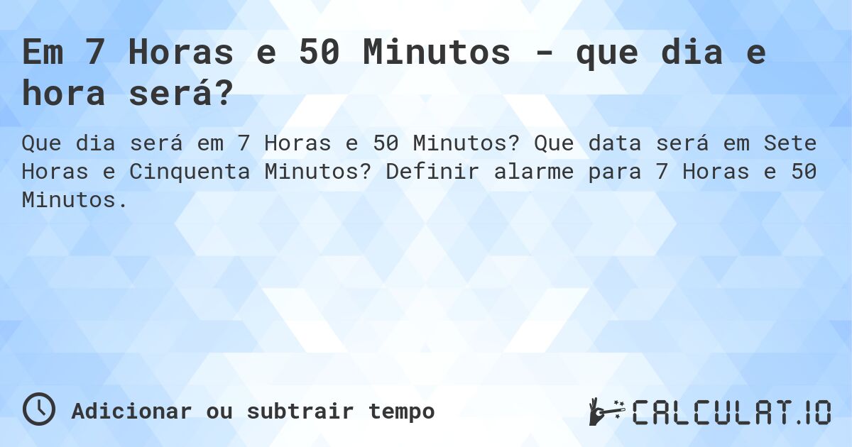 Em 7 Horas e 50 Minutos - que dia e hora será?. Que data será em Sete Horas e Cinquenta Minutos? Definir alarme para 7 Horas e 50 Minutos.