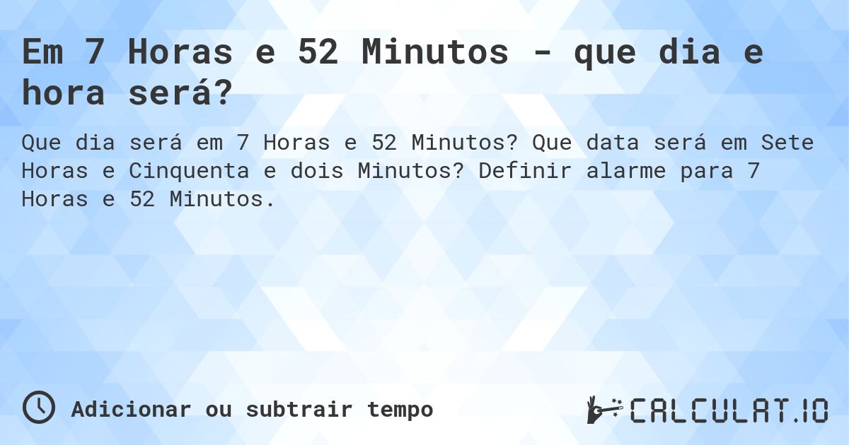 Em 7 Horas e 52 Minutos - que dia e hora será?. Que data será em Sete Horas e Cinquenta e dois Minutos? Definir alarme para 7 Horas e 52 Minutos.