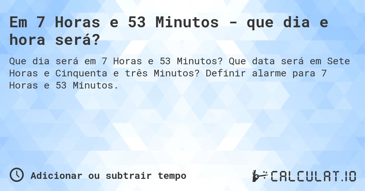 Em 7 Horas e 53 Minutos - que dia e hora será?. Que data será em Sete Horas e Cinquenta e três Minutos? Definir alarme para 7 Horas e 53 Minutos.
