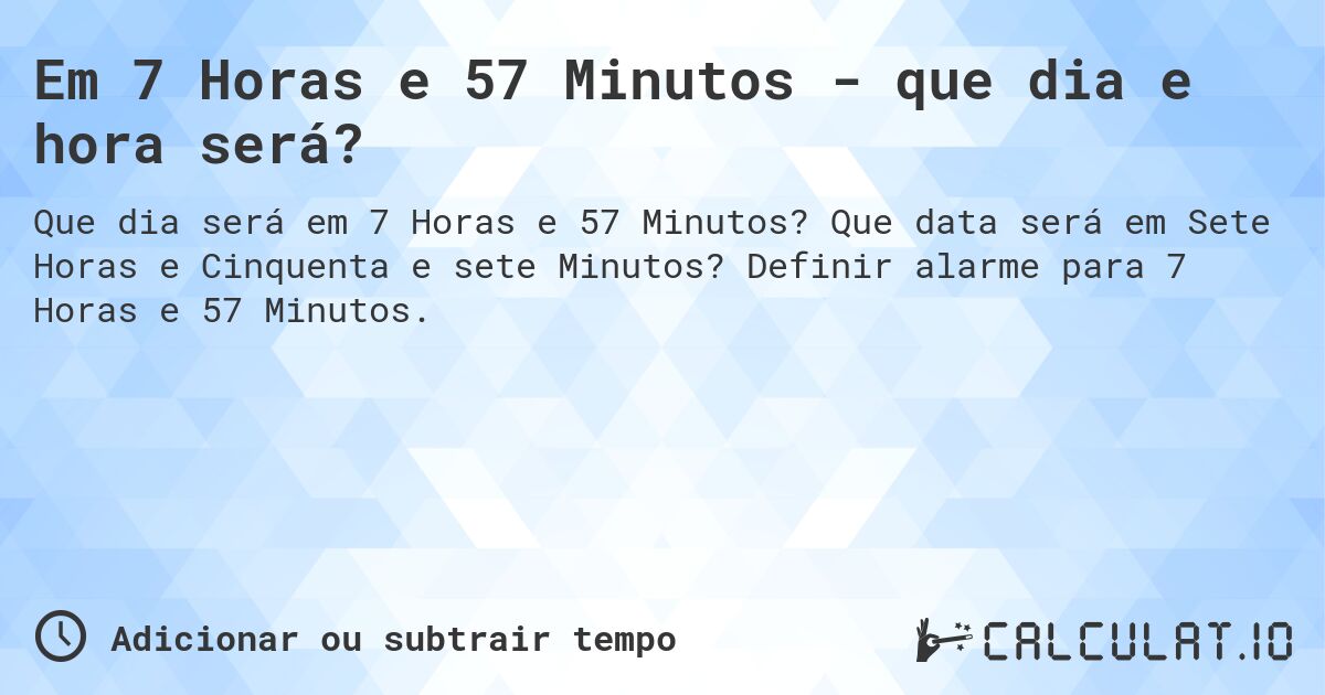 Em 7 Horas e 57 Minutos - que dia e hora será?. Que data será em Sete Horas e Cinquenta e sete Minutos? Definir alarme para 7 Horas e 57 Minutos.