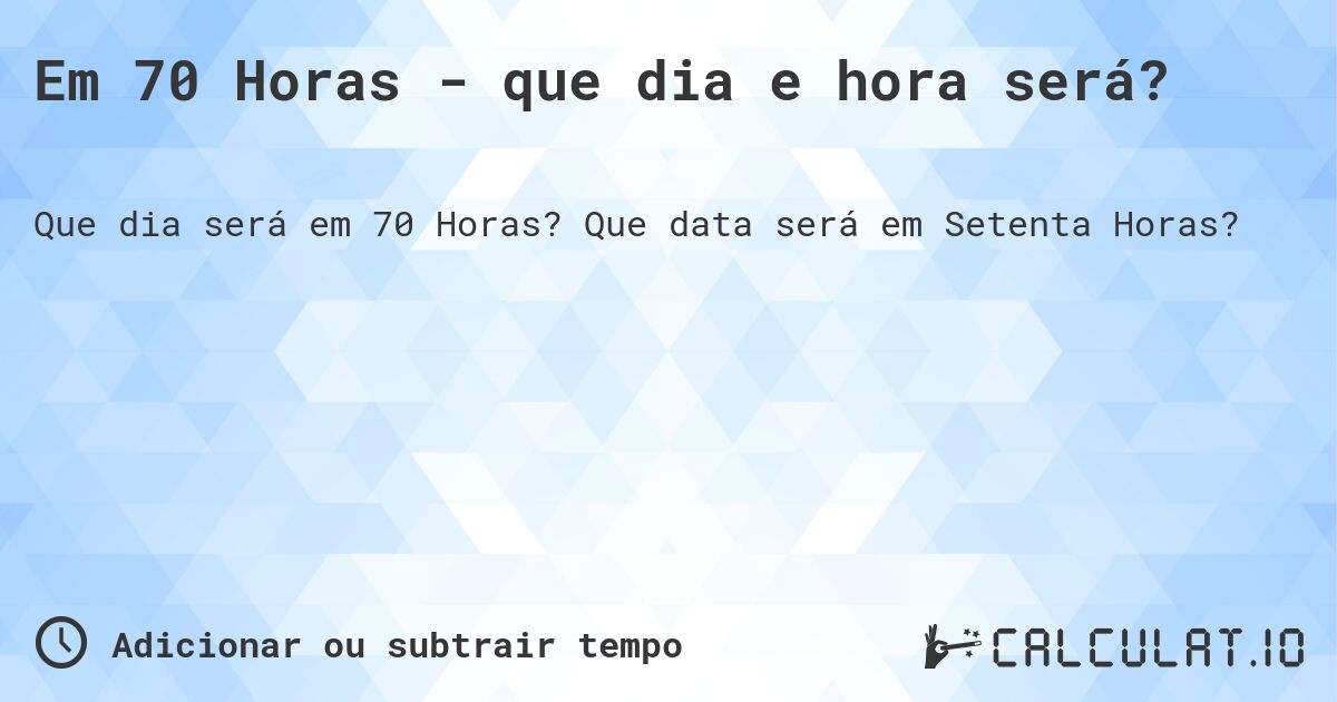 Em 70 Horas - que dia e hora será?. Que data será em Setenta Horas?