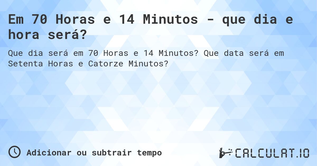 Em 70 Horas e 14 Minutos - que dia e hora será?. Que data será em Setenta Horas e Catorze Minutos?