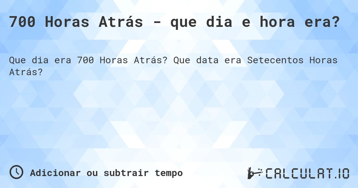 700 Horas Atrás - que dia e hora era?. Que data era Setecentos Horas Atrás?