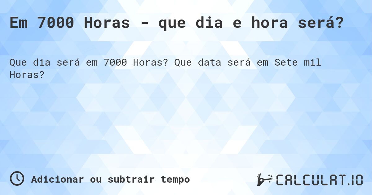 Em 7000 Horas - que dia e hora será?. Que data será em Sete mil Horas?