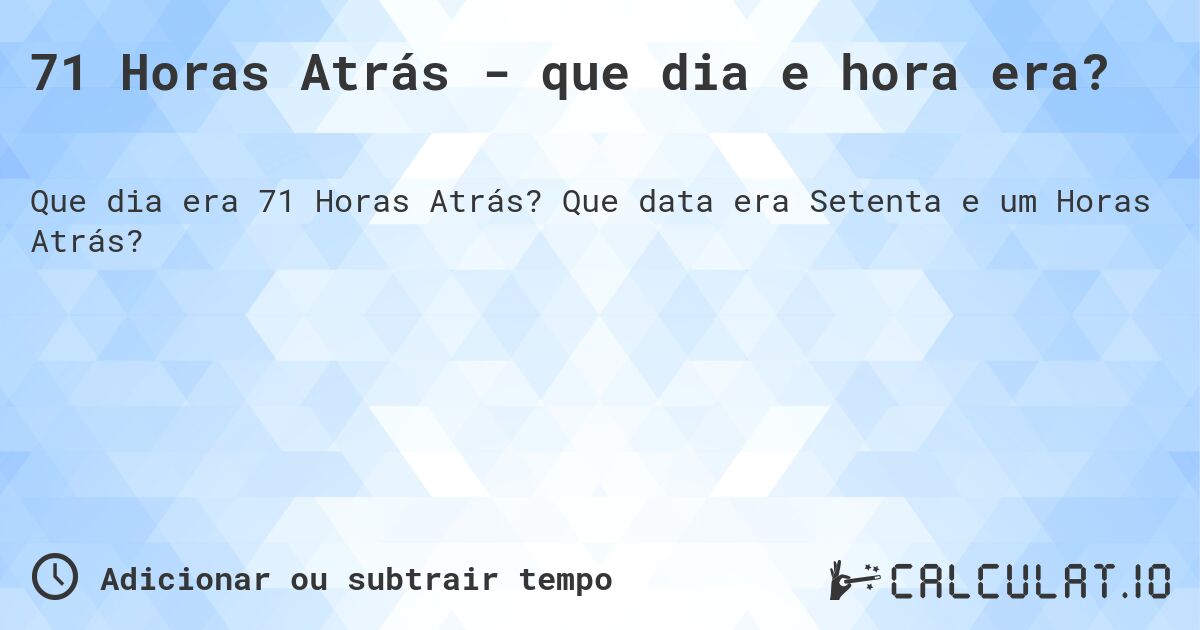 71 Horas Atrás - que dia e hora era?. Que data era Setenta e um Horas Atrás?