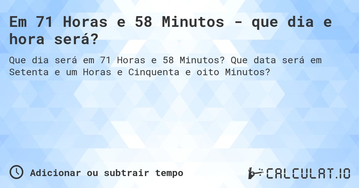 Em 71 Horas e 58 Minutos - que dia e hora será?. Que data será em Setenta e um Horas e Cinquenta e oito Minutos?