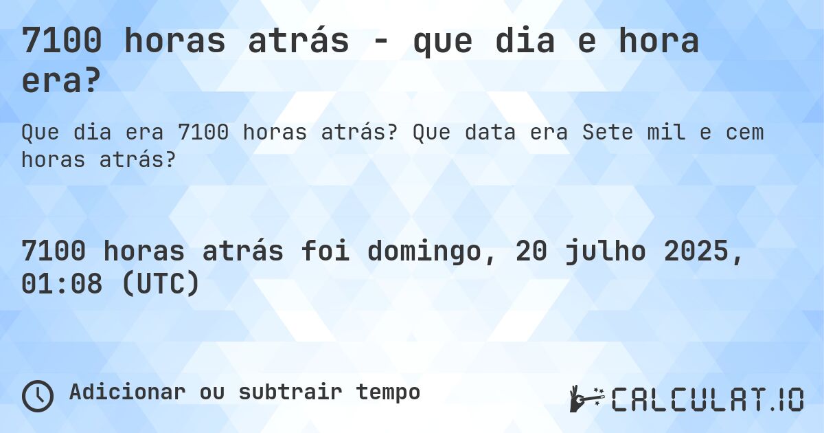 7100 horas atrás - que dia e hora era?. Que data era Sete mil e cem horas atrás?