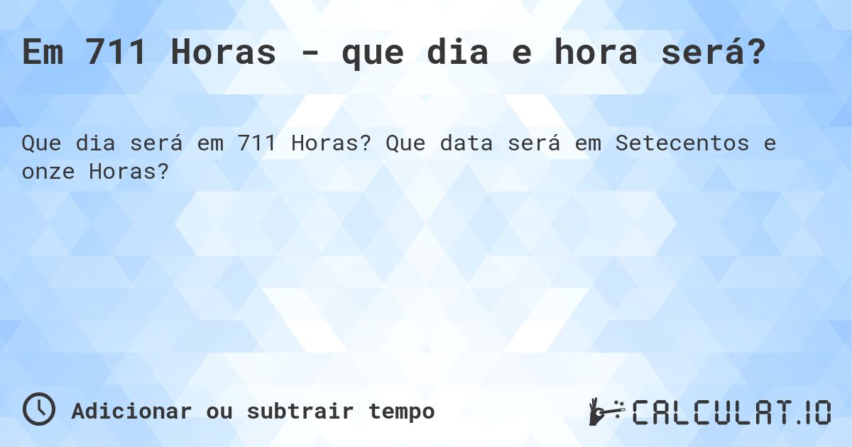 Em 711 Horas - que dia e hora será?. Que data será em Setecentos e onze Horas?