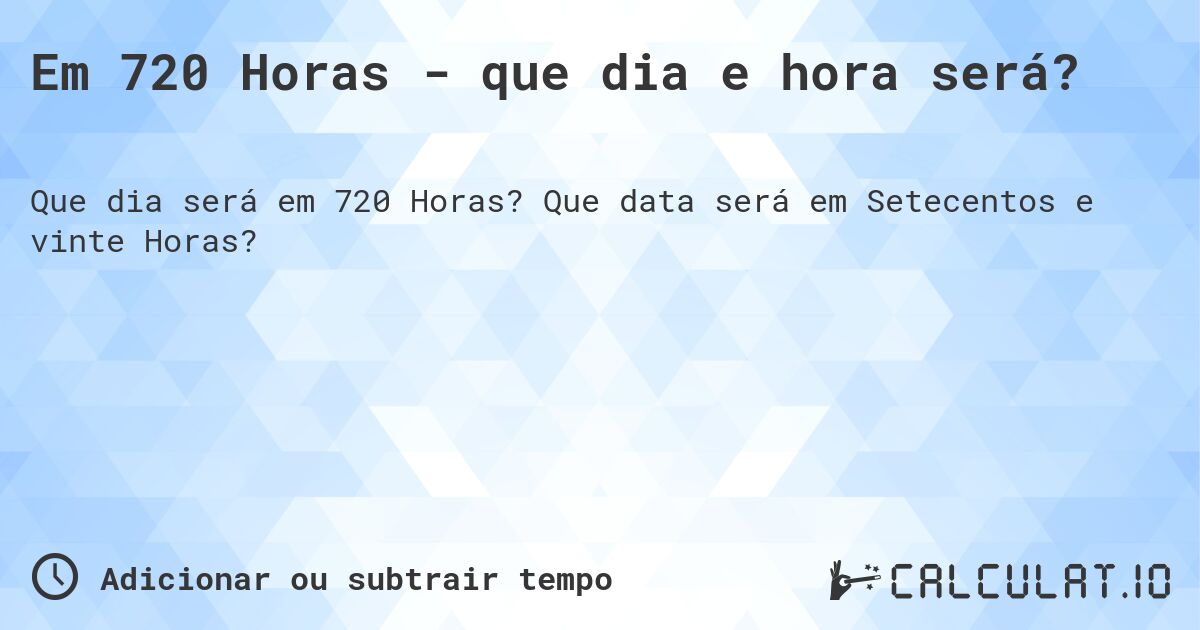 Em 720 Horas - que dia e hora será?. Que data será em Setecentos e vinte Horas?