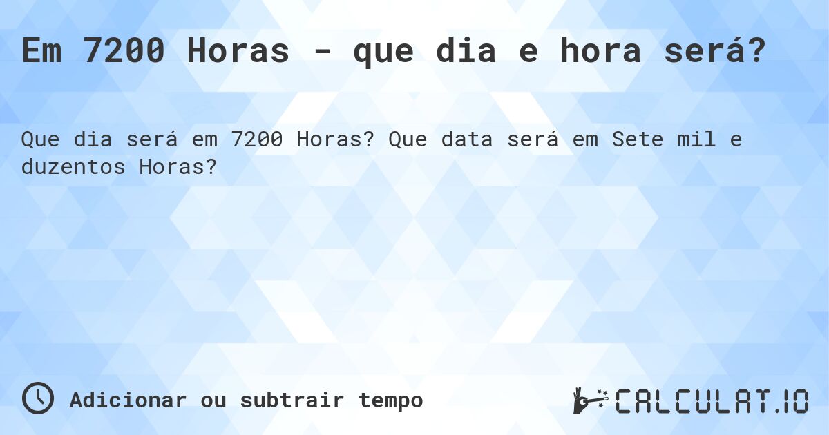 Em 7200 Horas - que dia e hora será?. Que data será em Sete mil e duzentos Horas?