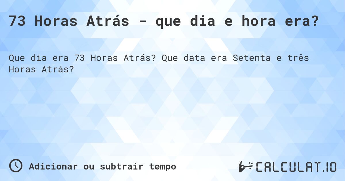 73 Horas Atrás - que dia e hora era?. Que data era Setenta e três Horas Atrás?