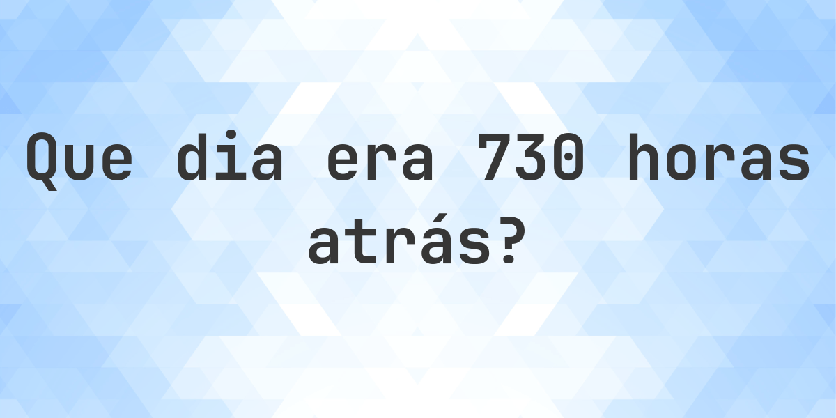 730 Horas Atrás - que dia e hora era? - Calculatio