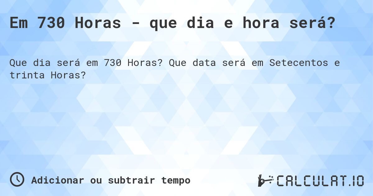 Em 730 Horas - que dia e hora será?. Que data será em Setecentos e trinta Horas?