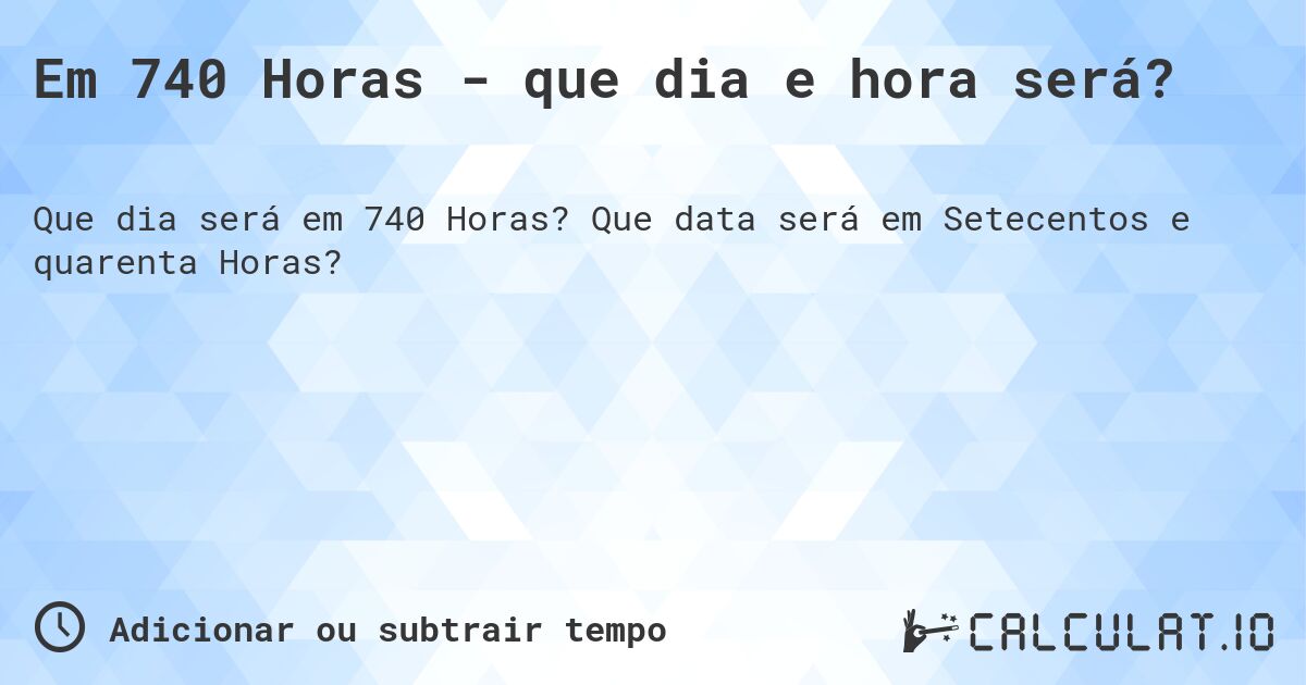 Em 740 Horas - que dia e hora será?. Que data será em Setecentos e quarenta Horas?