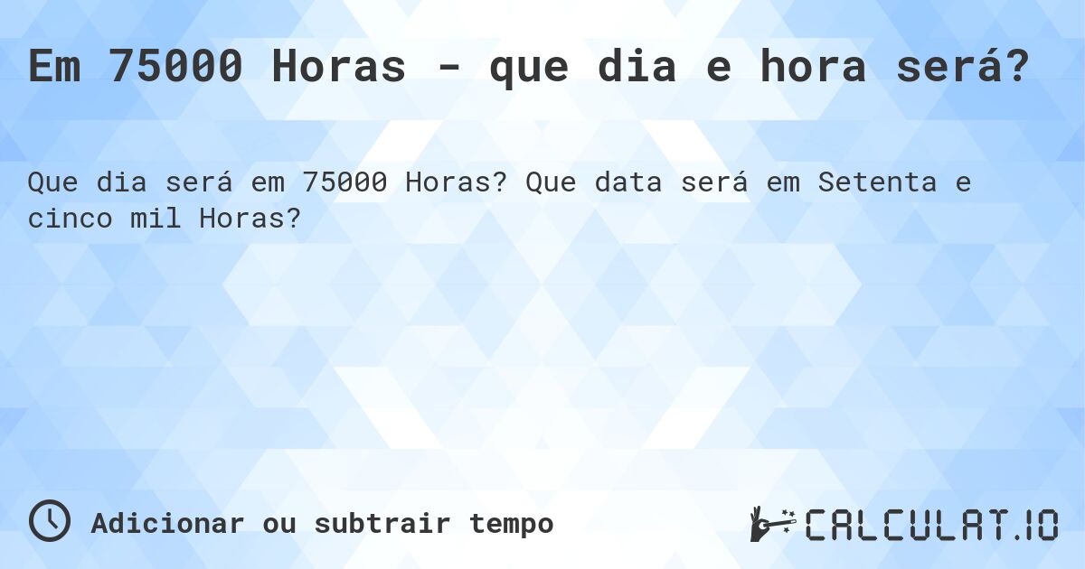 Em 75000 Horas - que dia e hora será?. Que data será em Setenta e cinco mil Horas?