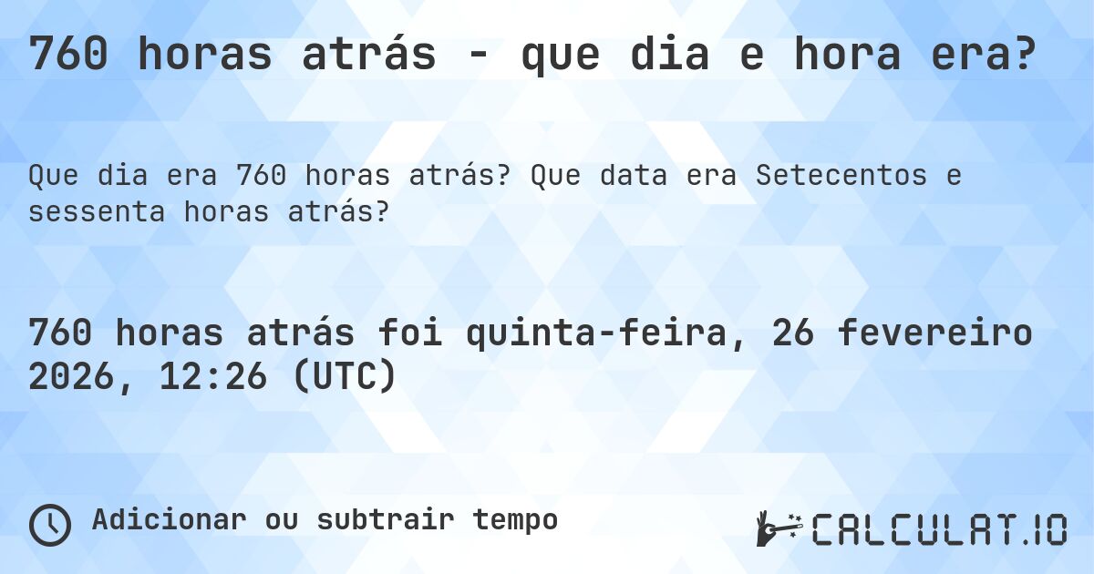 760 horas atrás - que dia e hora era?. Que data era Setecentos e sessenta horas atrás?