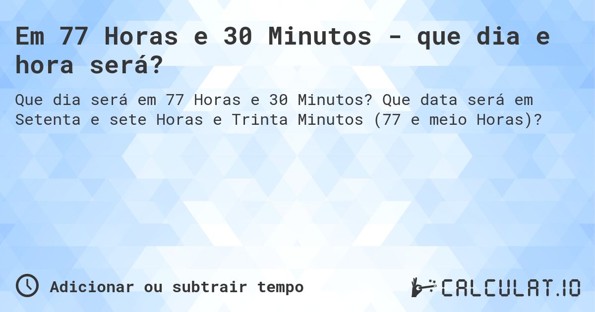 Em 77 Horas e 30 Minutos - que dia e hora será?. Que data será em Setenta e sete Horas e Trinta Minutos (77 e meio Horas)?