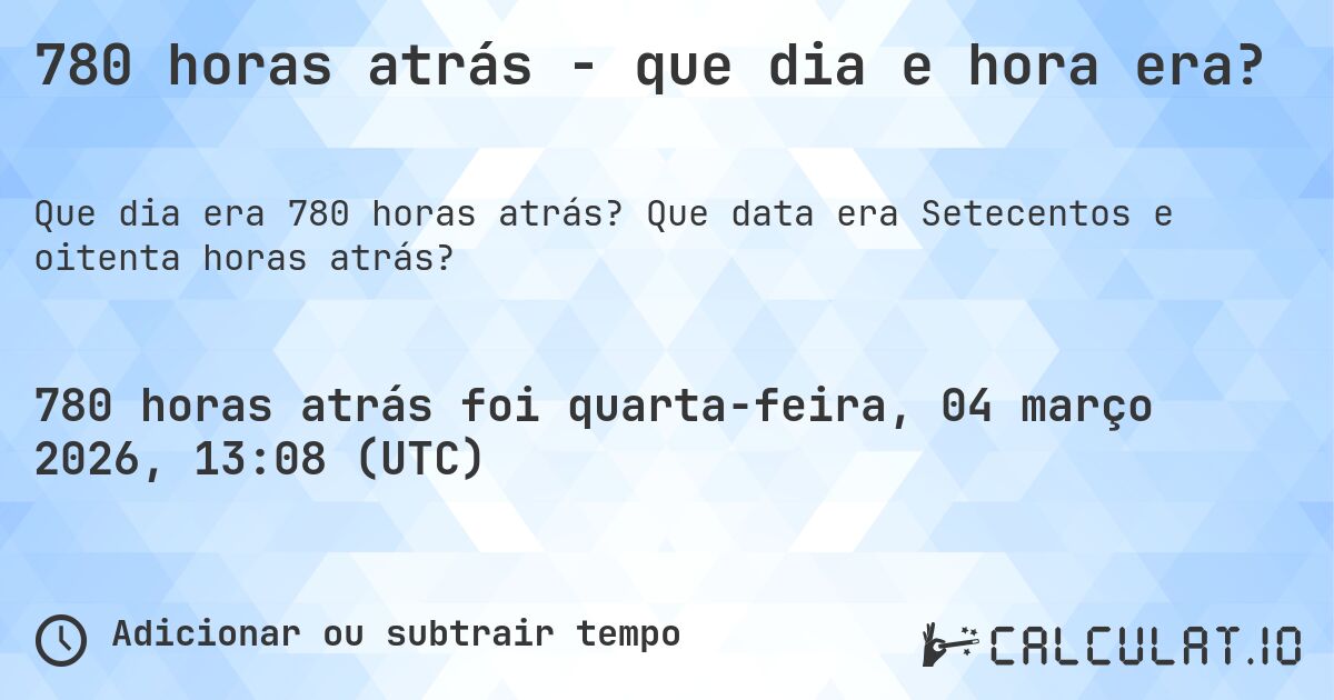 780 horas atrás - que dia e hora era?. Que data era Setecentos e oitenta horas atrás?