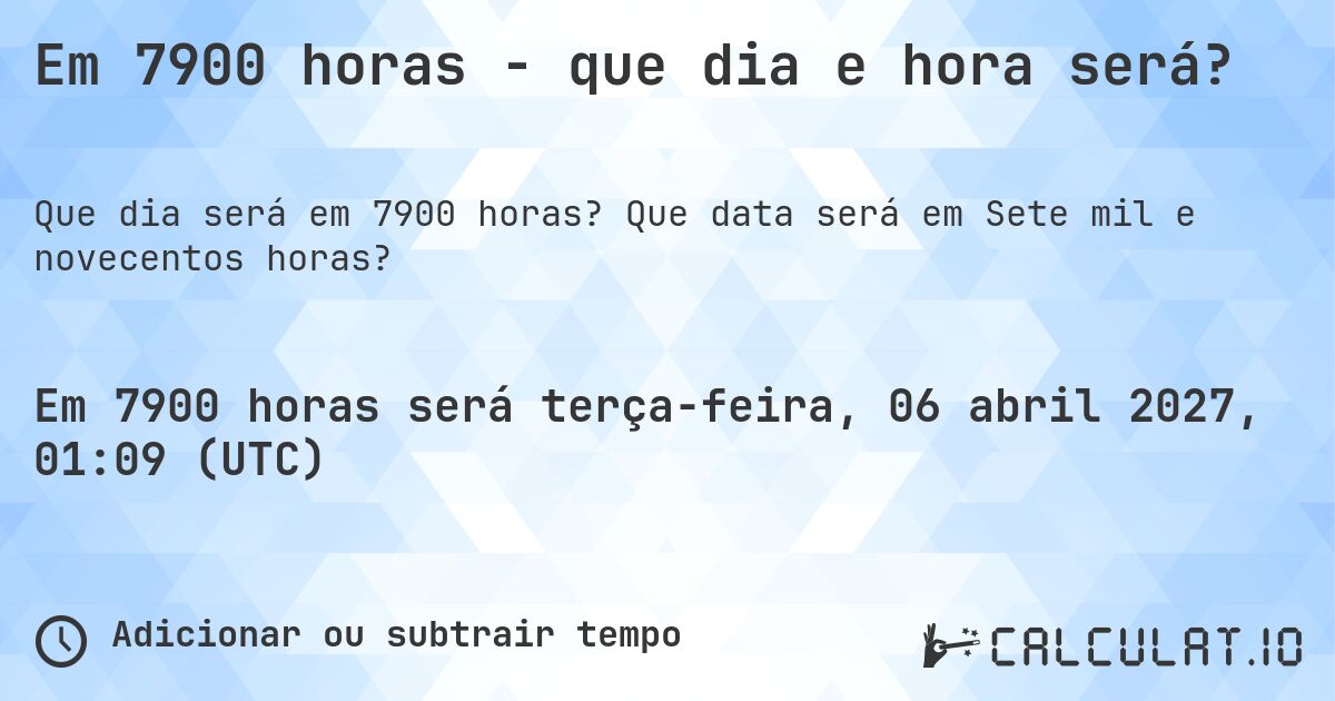 Em 7900 horas - que dia e hora será?. Que data será em Sete mil e novecentos horas?