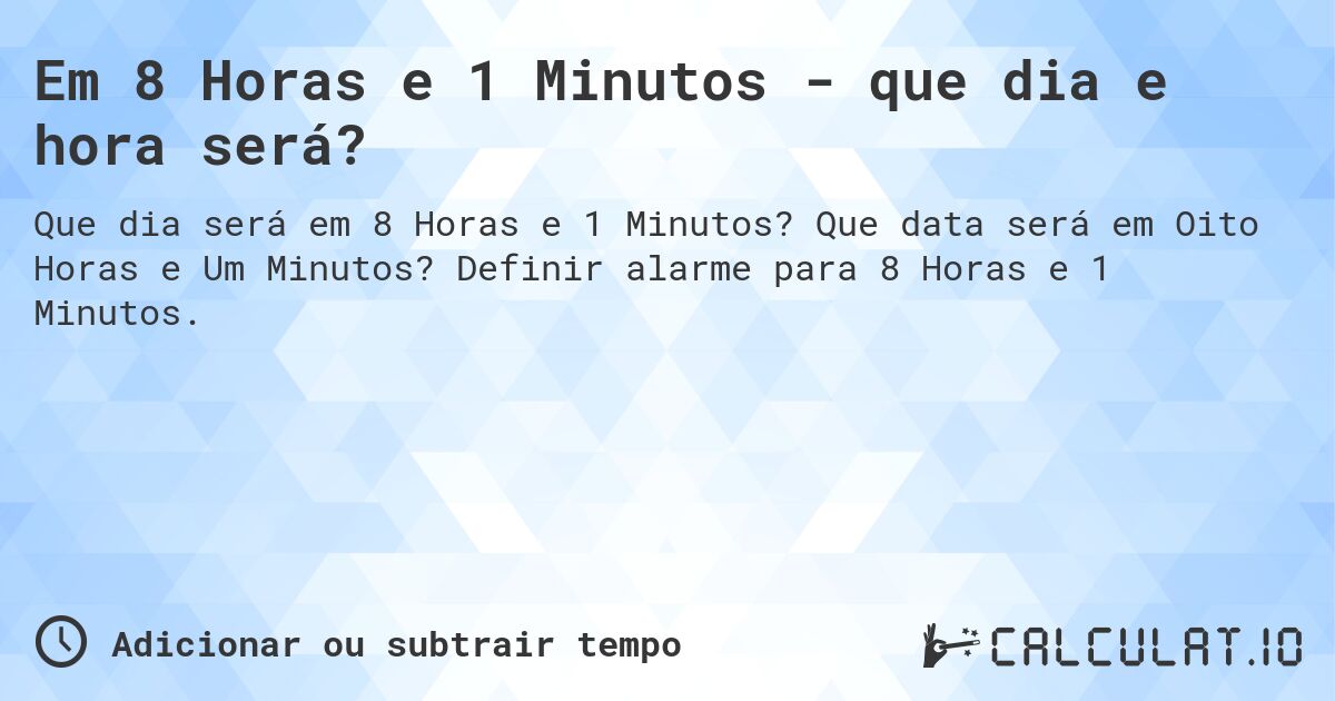 Em 8 Horas e 1 Minutos - que dia e hora será?. Que data será em Oito Horas e Um Minutos? Definir alarme para 8 Horas e 1 Minutos.